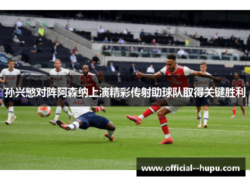 孙兴慜对阵阿森纳上演精彩传射助球队取得关键胜利