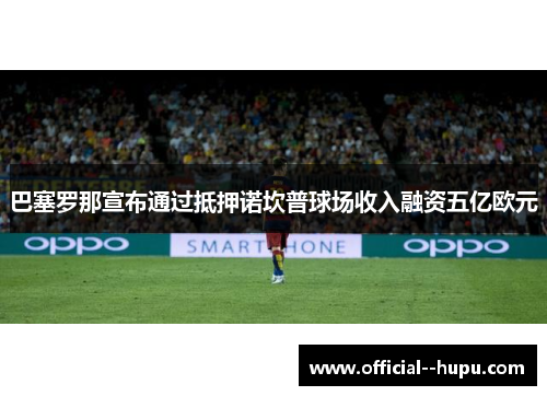 巴塞罗那宣布通过抵押诺坎普球场收入融资五亿欧元 巴塞罗那宣布通过抵押诺坎普球场收入融资五亿欧元
