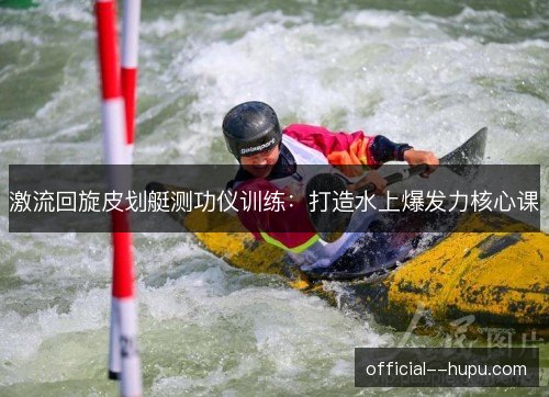 激流回旋皮划艇测功仪训练：打造水上爆发力核心课