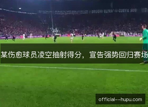 某伤愈球员凌空抽射得分，宣告强势回归赛场