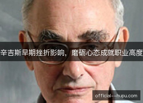 辛吉斯早期挫折影响,磨砺心态成就职业高度 辛吉斯早期挫折影响,磨砺心态成就职业高度