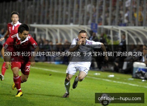 2013年长沙雨战中国足绝杀伊拉克 于大宝补时破门的经典之夜