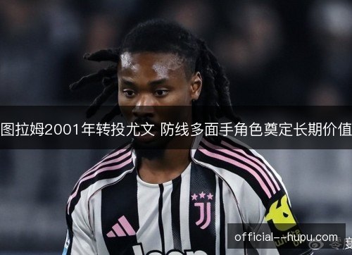 图拉姆2001年转投尤文 防线多面手角色奠定长期价值